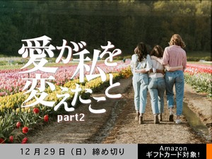 【アマギフ対象】「愛が私を変えたこと part2」でエッセイ募集！12月29日（日）締切