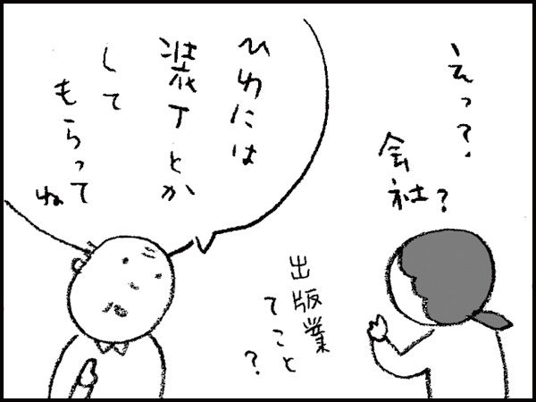 えっ?　会社？　出版業ってこと？「ひわには装丁とかしてもらってね」