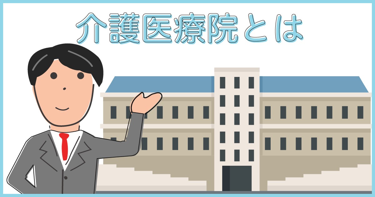 介護医療院とは? 役割、入所条件、費用、人員配置、メリット