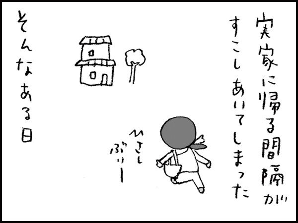 実家に帰る間隔がすこしあいてしまったそんなある日「ひさしぶりー」