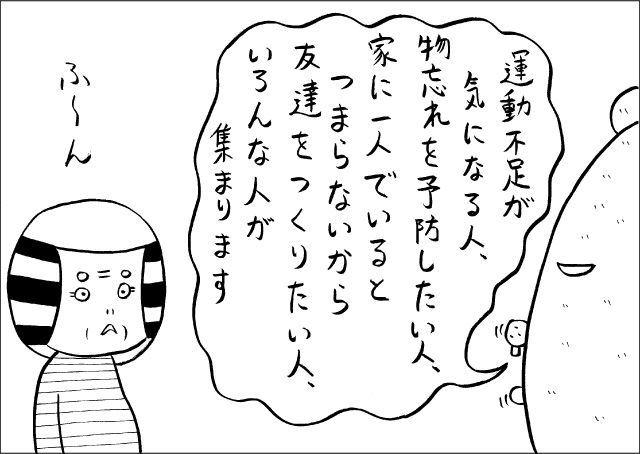 「運動不足が気になる人、物忘れを予防したい人、家に一人でいるとつまらないから友達を作りたい人、いろんな人が集まります」「ふーん」