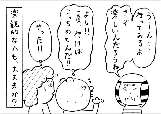 「うーん・・・行ってみるよ。さぞ、楽しいんだろうね」『よし!!　一度行けばこっちのもんだ!!』『やった!!』楽観的なへも、大丈夫か？