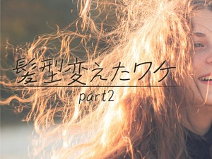 髪型変えたワケ part2