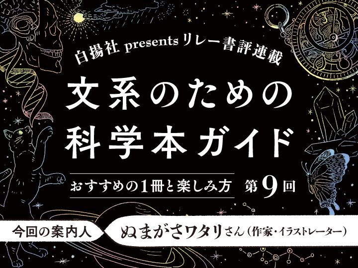 第9回の案内人は、ぬまがさワタリさん。文系の読者におすすめしたい科学本として、『ヒトという種の未来について生物界の法則が教えてくれること』（ロブ・ダン 著、今西康子 訳、白揚社）をご紹介いただきます。
