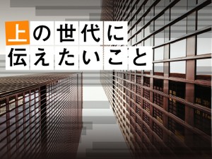 上の世代に伝えたいこと