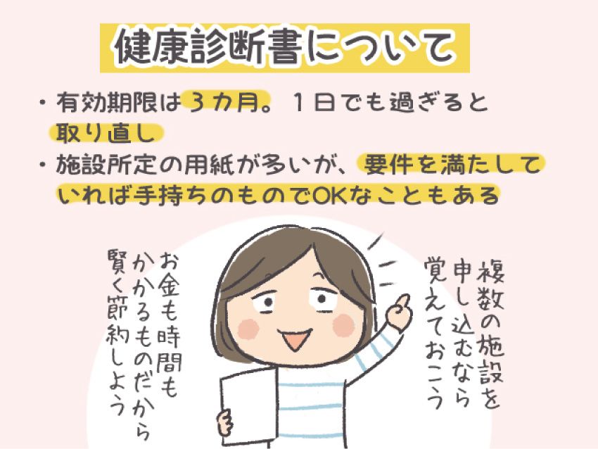 【健康診断書について】有効期限は3カ月。1日でも過ぎると取り直し。施設所定の用紙が多いが、要件を満たしていれば手持ちのものでOKなこともある。「複数の施設を申し込むなら、覚えておこう。お金も時間もかかるものだから、賢く節約しよう」