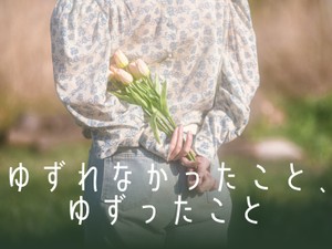 ゆずれなかったこと、ゆずったこと