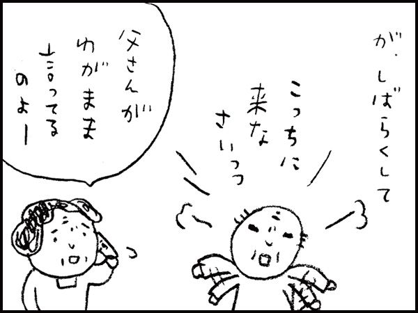 が、しばらくして「こっちに来なさい」「父さんがわがまま言ってるのよ」