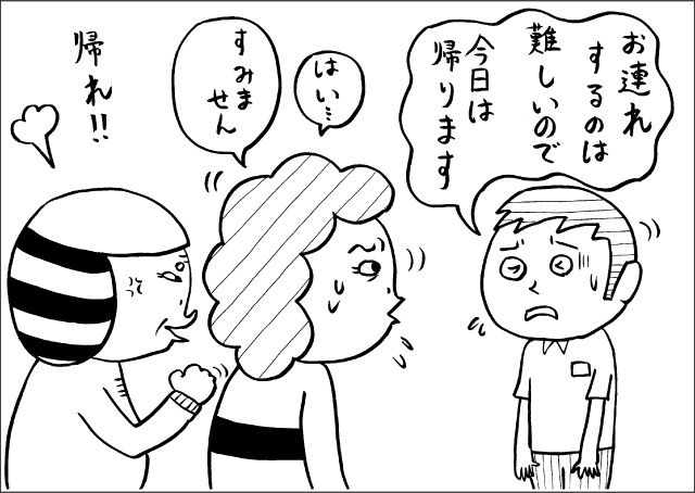 「お連れするのは難しいので、今日は帰ります」「はい・・・すみません」「帰れ!!」