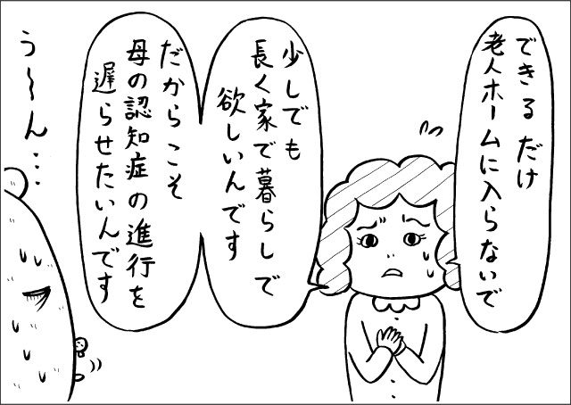 「できるだけ老人ホームに入らないで、少しでも長く家で暮らして欲しいんです。だからこそ、母の認知症の進行を遅らせたいんです」「うーん・・・」