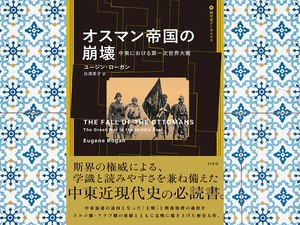 ユージン・ローガン著『オスマン帝国の崩壊──中東における第一次世界大戦』（白須英子訳　白水社刊）。欧州側の史料のみならずトルコ語、アラビア語の文献を渉猟し、斯界の権威が中東混迷の遠因となった大戦と戦後処理の過程を描いた大著。
