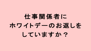 意識調査　仕事関係者へホワイトデーのお返しをする？