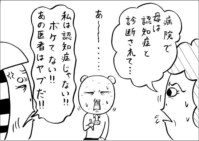 「病院で母は認知症と診断されて・・・」「私は認知症じゃない!!　ボケてない!!　あの医者はヤブだ!!」「あー・・・」