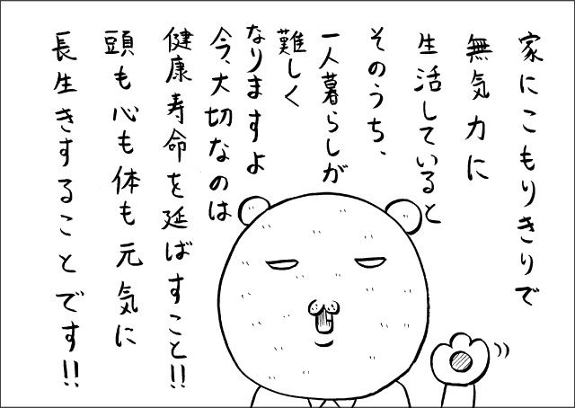 家にこもりきりで無気力に生活していると、そのうち、一人暮らしが難しくなりますよ。今、大切なのは健康寿命を延ばすこと!!　頭も心も体も元気に長生きすることです!!