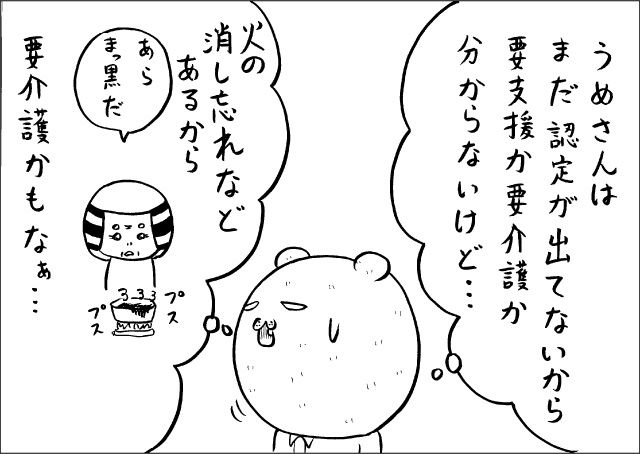 『うめさんはまだ認定が出てないから要支援か要介護か分からないけど・・・日の消し忘れなどあるから要介護かもなぁ・・・』