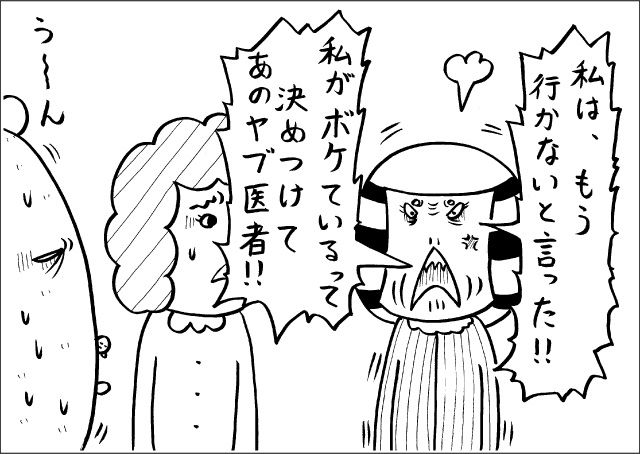 「私は、もう行かないと言った!!　私がボケているって決めつけてあのヤブ医者!!」「うーん」