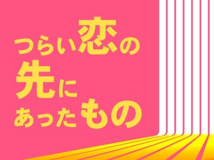 つらい恋の先にあったもの