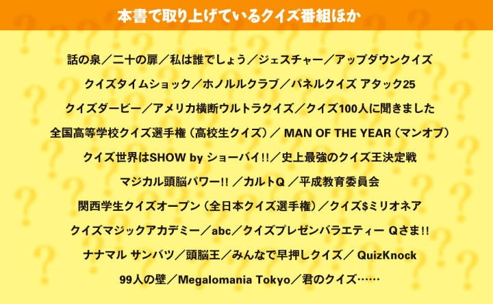 本書でとりあげられるクイズ・キーワード。ラジオ・テレビ番組にとどまらず、大会、サークル、ゲーム、小説、漫画、YouTubeなど、あらゆるメディアに浸透するクイズをあつかいます。