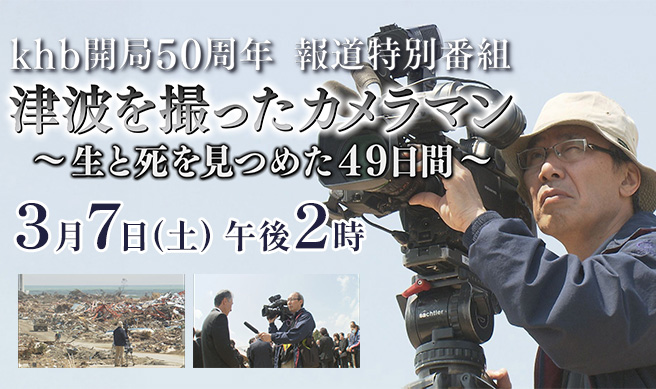 khb開局50周年 報道特別番組 　津波を撮ったカメラマン～生と死を見つめた４９日間～