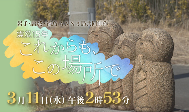 岩手・宮城・福島 ANN３局共同制作 「震災１５年　これからも、この場所で」
