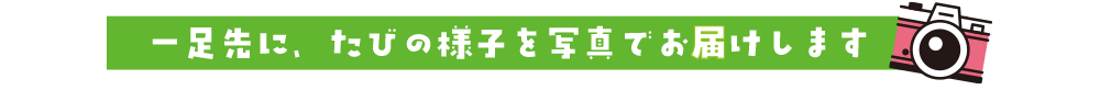 一足先に、たびの様子を写真でお届けします