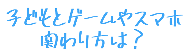 子どもとゲームやスマホ 関わり方は？