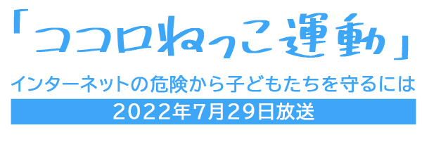 「ココロねっこ運動」インターネットの危険から子どもたちを守るには　2022年7月29日放送