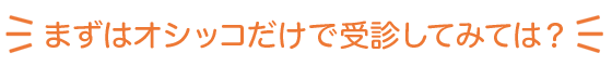 まずはオシッコだけで受診してみるのもアリ！